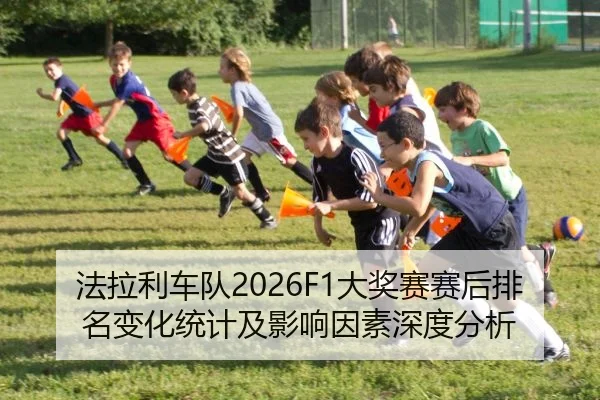法拉利车队2026F1大奖赛赛后排名变化统计及影响因素深度分析