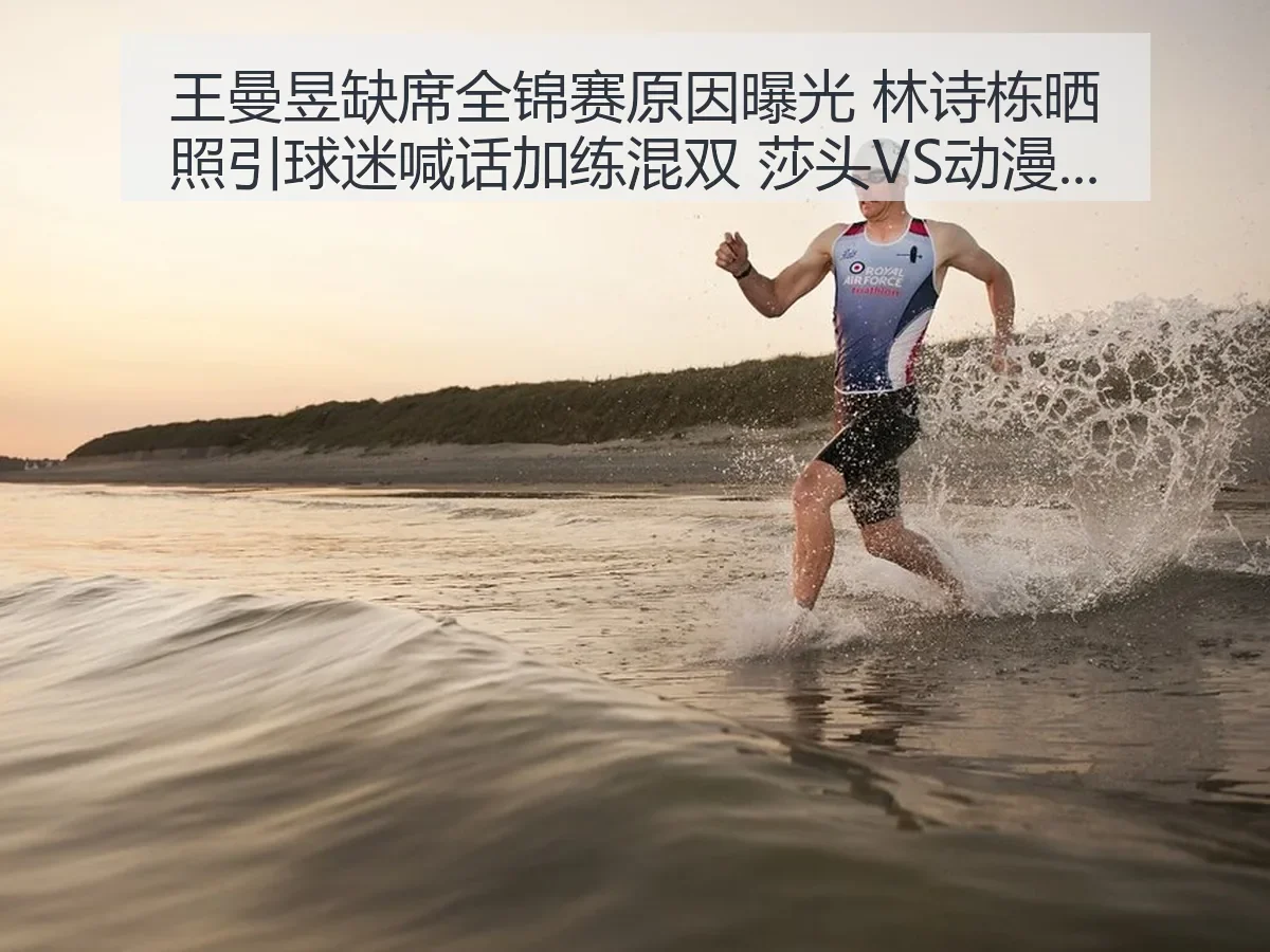 王曼昱缺席全锦赛原因曝光 林诗栋晒照引球迷喊话加练混双 莎头VS动漫解析